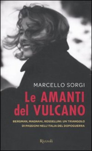 Amanti del vulcano. Bergman, Magnani, Rossellini: un triangolo di passioni nell'Italia del dopoguerra (Le)