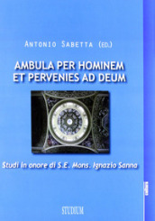 Ambula per hominem et pervenies ad Deum. Studi in onore di S. E. Mons. Ignazio Sanna