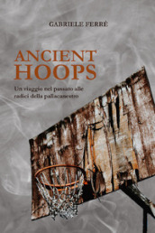Ancient Hoops. Un viaggio nel passato alle radici della pallacanestro
