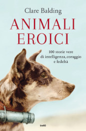 Animali eroici. 100 storie vere di intelligenza, coraggio e fedeltà