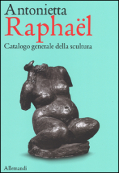Antonietta Raphael. Catalogo generale della scultura. Ediz. a colori