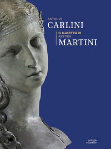 Antonio Carlini. Il maestro di Arturo Martini