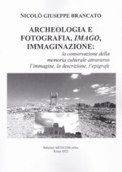 Archeologia e fotografia, imago, immaginazione. La conservazione della memoria culturale attraverso l immagine, la descrizione, l epigrafe