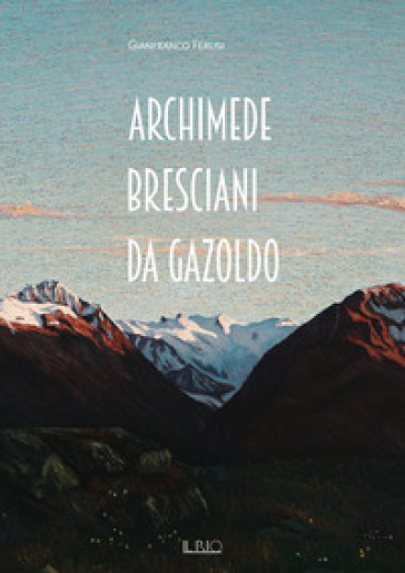 Archimede Bresciani da Gazoldo. Dall'emozione divisionista al rigore novecentista. Ediz. illustrata