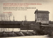 Architetture dell acqua in Friuli Venezia Giulia. Un percorso della memoria per parole e immagini
