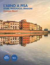 L Arno a Pisa. Storie, personaggi, immagini