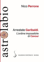 Arrestate Garibaldi. L ordine impossibile di Cavour
