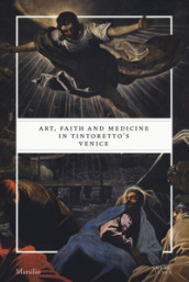 Art, faith and medicine in Tintoretto s Venice. Catalogo della mostra (Venezia, 6 settembre 2018-6 gennaio 2019). Ediz. a colori