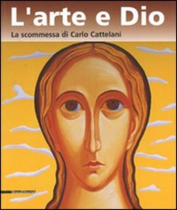 Arte e Dio. La scommessa di Carlo Cattelani. Catalogo della mostra (Verona, 13 ottobre 2006-7 gennaio 2007) (L')