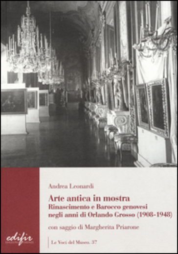 Arte antica in mostra. Rinascimento e Barocco genovesi negli anni di Orlando Grosso (1908-1948). Ediz. illustrata