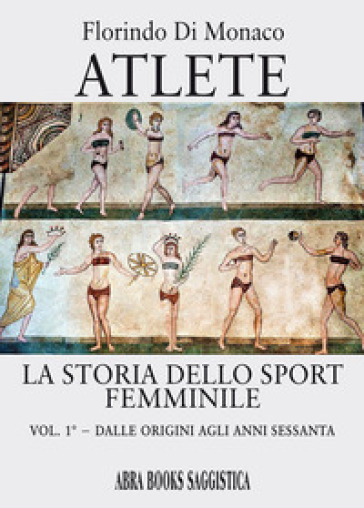 Atlete. La storia dello sport femminile. 1: Dalle origini agli anni Sessanta