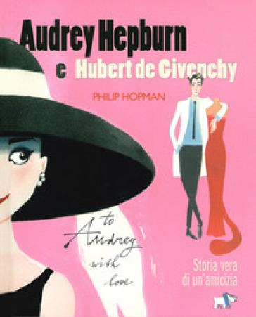 Audrey Hepburn e Hubert de Givenchy. Storia vera di un'amicizia. Ediz. a colori