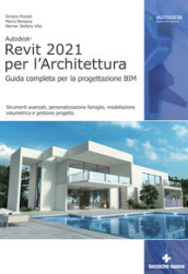 Autodesk® Revit 2021 per l Architettura. Guida completa per la progettazione BIM. Strumenti avanzati, personalizzazione famiglie, modellazione volumetrica e gestione progetto