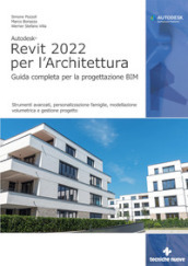 Autodesk Revit 2022 per l architettura. Guida completa per la progettazione BIM. Strumenti avanzati, personalizzazione famiglie, modellazione volumetrica e gestione progetto