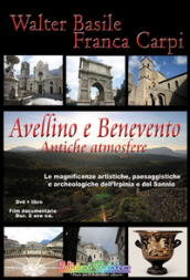 Avellino e Benevento. Antiche atmosfere. Le magnificenze artistiche, paesaggistiche e archeologiche dell Irpinia e del Sannio. Con DVD