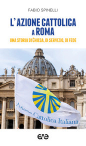 L Azione cattolica a Roma. Una storia di Chiesa, di servizio, di fede