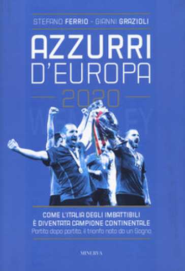 Azzurri d'Europa 2020. Come l'Italia degli imbattibili è diventata campione continentale. Partita dopo partita, il trionfo nato da un sogno