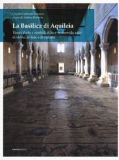 La Basilica di Aquileia. Tesori d arte e simboli di luce in duemila anni di storia, di fede e di cultura