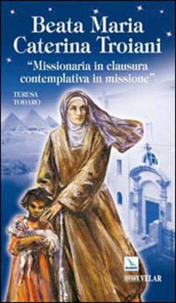 Beata Maria Caterina Troiani. Missionaria in clausura, contemplativa in missione