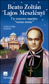 Beato Zoltan Lajos Meszlényi. Un vescovo martire «senza nome»