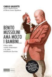 Benito Mussolini ama molto i bambini... I libri della scuola elementare e lo stato totalitario fascista. Ediz. illustrata
