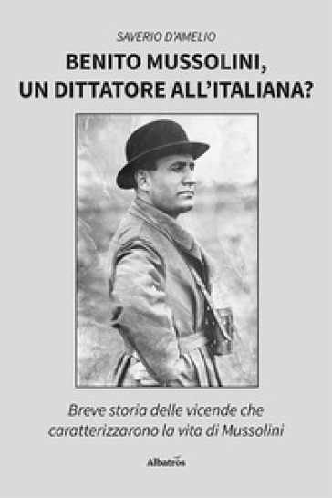 Benito Mussolini, un dittatore all'italiana? Breve storia delle vicende che caratterizzarono la vita di Mussolini