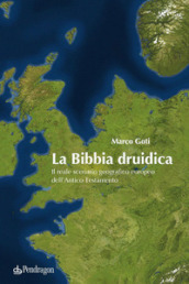 La Bibbia druidica. Il reale scenario geografico europeo nell Antico Testamento
