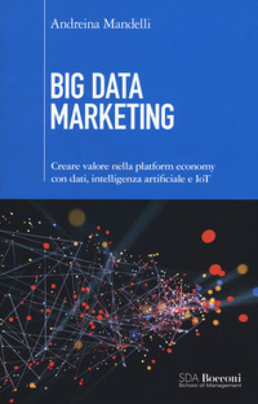 Big data marketing. Creare valore nella platform economy con dati, intelligenza artificiale e IoT