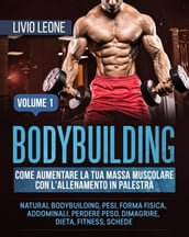Bodybuilding: Come aumentare la tua massa muscolare con l allenamento in palestra. (Natural bodybuilding, pesi, forma fisica, addominali, perdere peso, dimagrire, dieta, fitness, schede). Volume 1