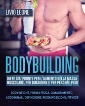 Bodybuilding: Diete già pronte per l aumento della massa muscolare, per dimagrire e per perdere peso. (Bodyweight, forma fisica, dimagrimento, addominali, definizione, ricomposizione, fitness)