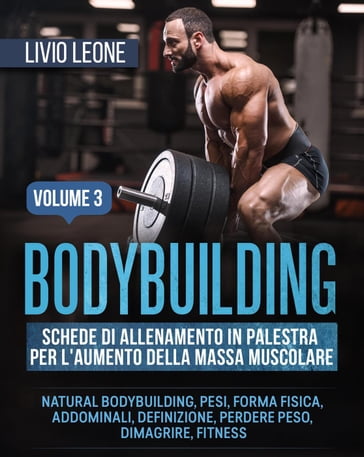 Bodybuilding: Schede di allenamento in palestra per l'aumento della massa muscolare. (Natural bodybuilding, pesi, forma fisica, addominali, definizione, perdere peso, dimagrire, fitness). Volume 3