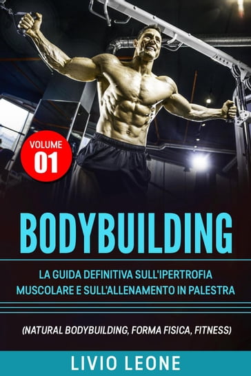 Bodybuilding: Tutti i segreti per l'aumento della massa muscolare. La guida definitiva sull'ipertrofia muscolare e sull'allenamento in palestra. (Natural bodybuilding, forma fisica, schede). Volume 1