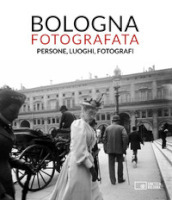 Bologna fotografata. Persone, luoghi, fotografi. Ediz. illustrata