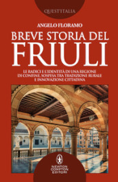 Breve storia del Friuli. Le radici e l identità di una regione di confine, sospesa tra tradizione rurale e innovazione cittadina