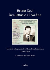 Bruno Zevi intellettuale di confine. L esilio e la guerra fredda culturale italiana 1938-1950