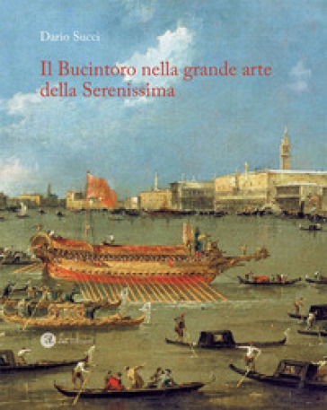 Il Bucintoro nella grande arte della Serenissima. Ediz. illustrata