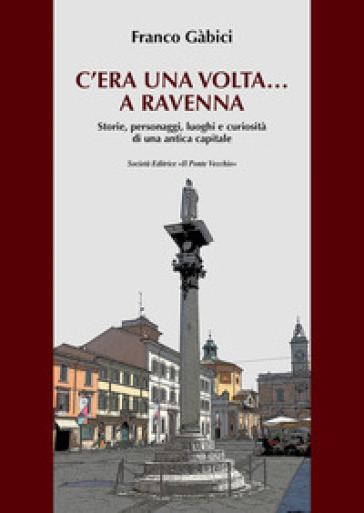 C'era una volta... a Ravenna. Storie, personaggi, luoghi e curiosità di una antica capitale