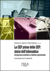 La CEP prima della CEP: storia dell informatica. Divulgazione scientifica e didattica sperimentale. Atti del Convegno (Pisa 11-12 novembre 2011)