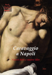 Caravaggio a Napoli. Nuovi dati nuove idee. Ediz. illustrata