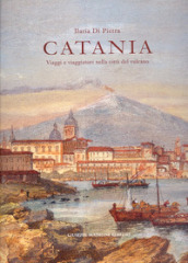 Catania. Viaggi e viaggiatori nella città del vulcano. Itinerari tra il XVI e il XIX secolo