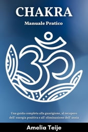 Chakra Manuale Pratico - Una guida completa alla guarigione, al recupero dell  energia positiva e all  eliminazione dell  ansia