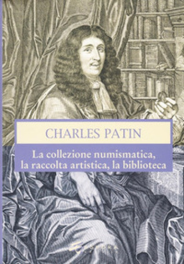 Charles Patin. La collezione numismatica, la raccolta artistica, la biblioteca