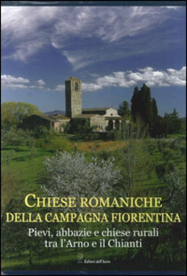 Chiese romaniche della campagna fiorentina. Pievi, abbazie e chiese rurali tra l'Arno e il Chianti