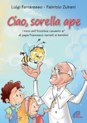 Ciao sorella ape. I temi dell  Enciclica Laudato sì di papa Francesco narrati ai bambini. Ediz. illustrata