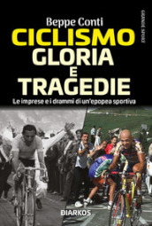 Ciclismo. Gloria e tragedie. Le imprese e i drammi di un epopea sportiva