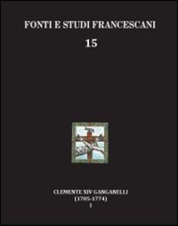 Clemente XIV Ganganelli (1705-1774). Profilo di un francescano e di un papa. 1: Lorenzo Ganganelli. L'uomo, il francescano, il teologo, il cardinale