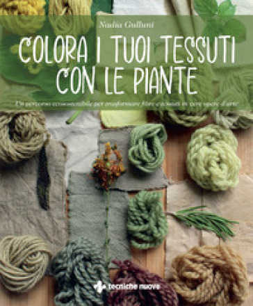 Colora i tuoi tessuti con le piante. Un percorso ecosostenibile per trasformare fibre e tessuti in vere opere d'arte