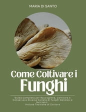Come Coltivare i Funghi: Guida Completa per Raccogliere, Coltivare e Conservare Diverse Varietà di Funghi Deliziosi e Nutrienti. Incluse Tecniche di Cottura