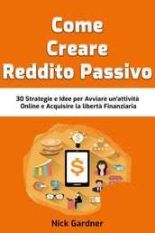Come Creare Reddito Passivo: 30 Strategie e Idee per Avviare un attività Online e Acquisire la libertà Finanziaria