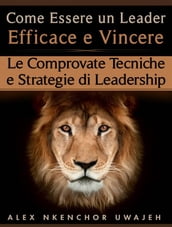 Come Essere Un Leader Efficace E Vincere: Le Comprovate Tecniche E Strategie Di Leadership